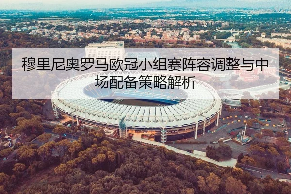 穆里尼奥罗马欧冠小组赛阵容调整与中场配备策略解析